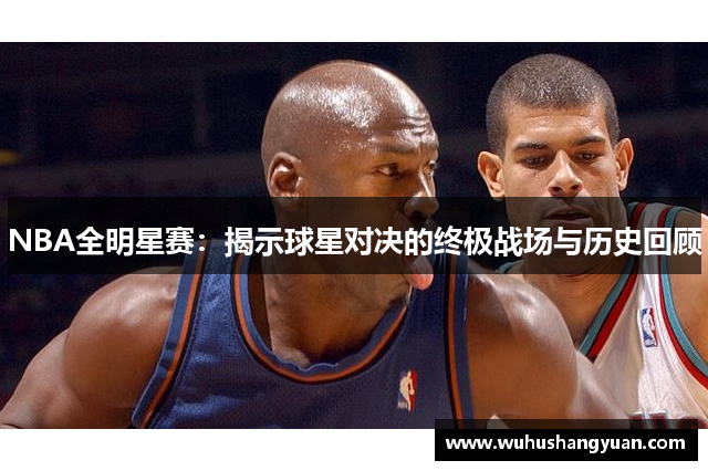 NBA全明星赛：揭示球星对决的终极战场与历史回顾