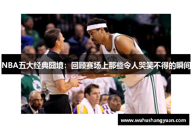 NBA五大经典囧境：回顾赛场上那些令人哭笑不得的瞬间