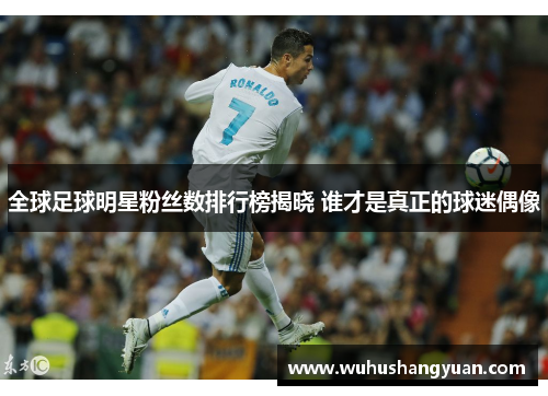 全球足球明星粉丝数排行榜揭晓 谁才是真正的球迷偶像