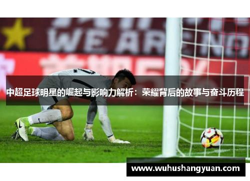 中超足球明星的崛起与影响力解析：荣耀背后的故事与奋斗历程
