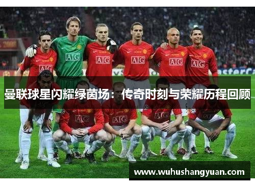 曼联球星闪耀绿茵场：传奇时刻与荣耀历程回顾