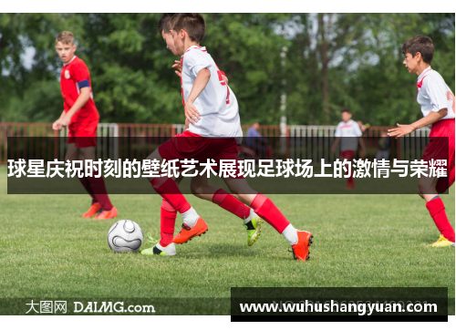 球星庆祝时刻的壁纸艺术展现足球场上的激情与荣耀