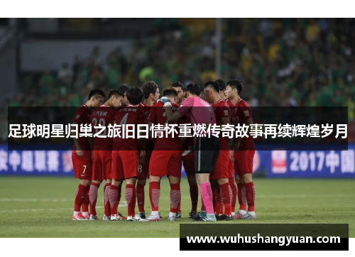 足球明星归巢之旅旧日情怀重燃传奇故事再续辉煌岁月