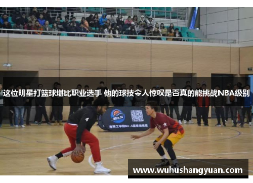 这位明星打篮球堪比职业选手 他的球技令人惊叹是否真的能挑战NBA级别
