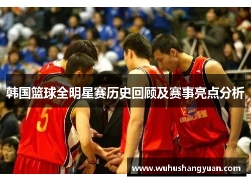 韩国篮球全明星赛历史回顾及赛事亮点分析