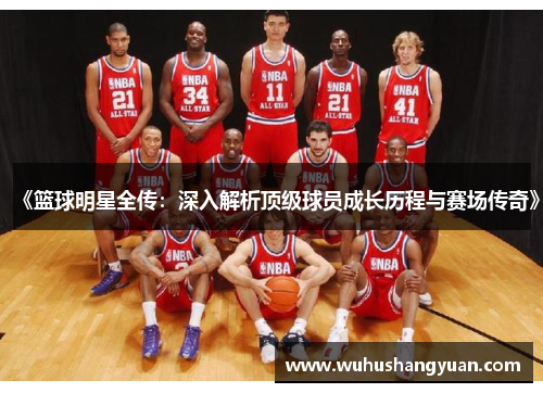 《篮球明星全传：深入解析顶级球员成长历程与赛场传奇》