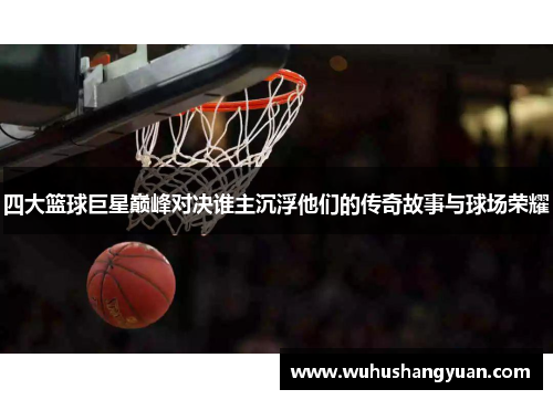 四大篮球巨星巅峰对决谁主沉浮他们的传奇故事与球场荣耀