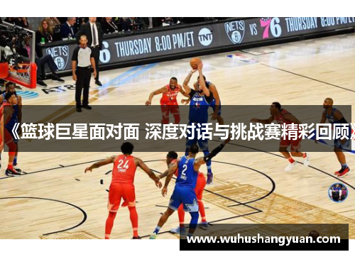 《篮球巨星面对面 深度对话与挑战赛精彩回顾》