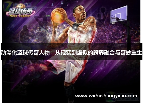 动漫化篮球传奇人物：从现实到虚拟的跨界融合与奇妙重生