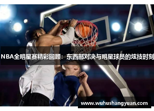 NBA全明星赛精彩回顾：东西部对决与明星球员的炫技时刻