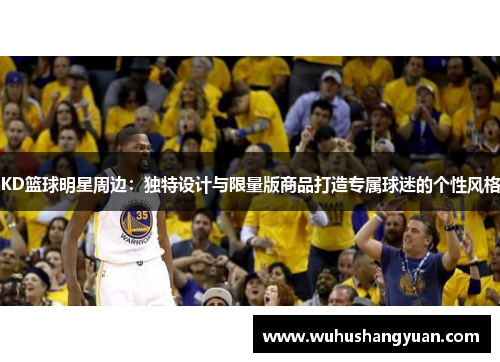 KD篮球明星周边：独特设计与限量版商品打造专属球迷的个性风格