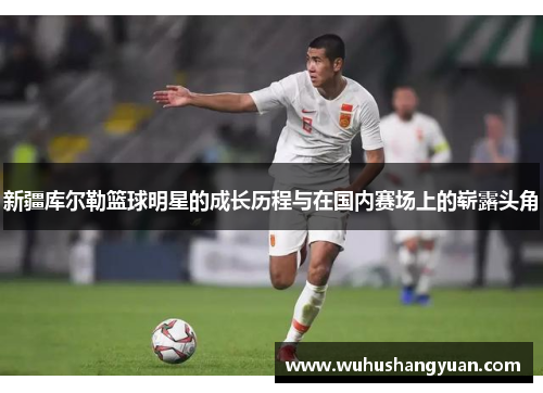 新疆库尔勒篮球明星的成长历程与在国内赛场上的崭露头角