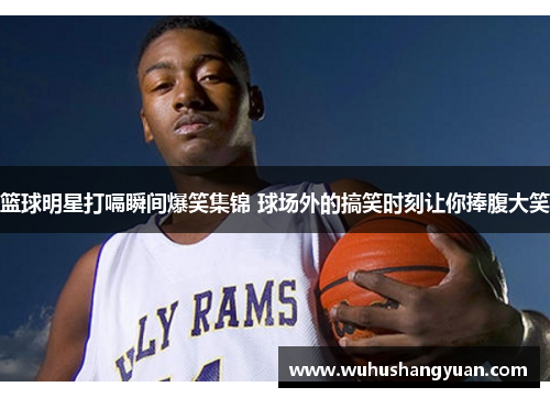 篮球明星打嗝瞬间爆笑集锦 球场外的搞笑时刻让你捧腹大笑