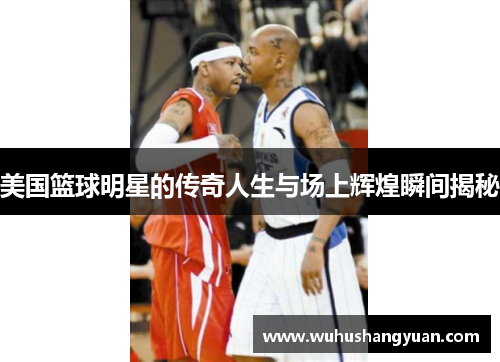 美国篮球明星的传奇人生与场上辉煌瞬间揭秘